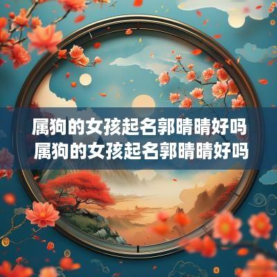 属狗的女孩起名郭晴晴好吗 属狗的女孩起名郭晴晴好吗怎么样