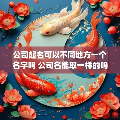 公司起名可以不同地方一个名字吗 公司名能取一样的吗