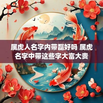 属虎人名字内带磊好吗 属虎名字中带这些字大富大贵