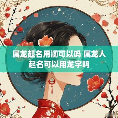 属龙起名用澜可以吗 属龙人起名可以用龙字吗