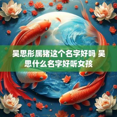 吴思彤属猪这个名字好吗 吴思什么名字好听女孩