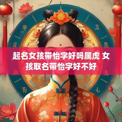 起名女孩带怡字好吗属虎 女孩取名带怡字好不好