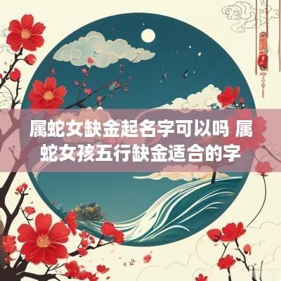 属蛇女缺金起名字可以吗 属蛇女孩五行缺金适合的字