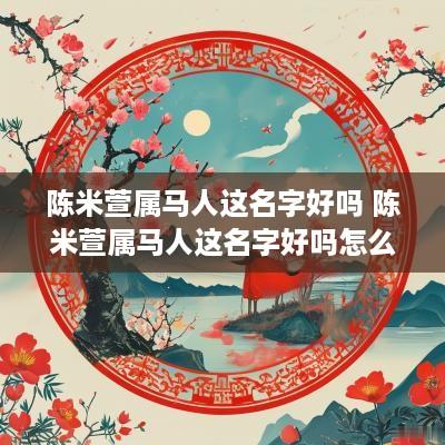 陈米萱属马人这名字好吗 陈米萱属马人这名字好吗怎么读