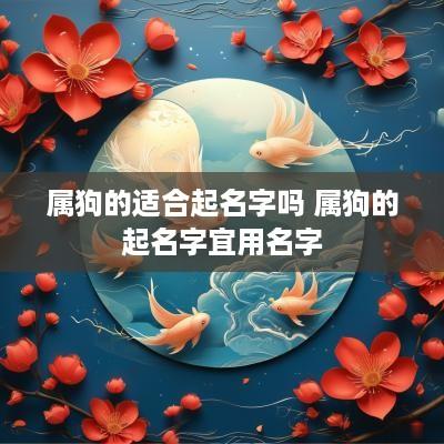 属狗的适合起名字吗 属狗的起名字宜用名字