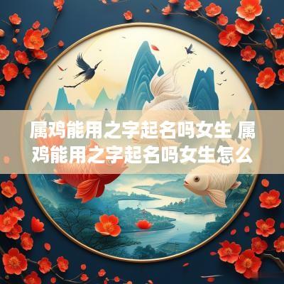 属鸡能用之字起名吗女生 属鸡能用之字起名吗女生怎么取