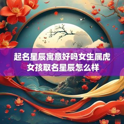 起名星辰寓意好吗女生属虎 女孩取名星辰怎么样