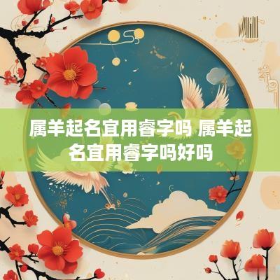 属羊起名宜用睿字吗 属羊起名宜用睿字吗好吗
