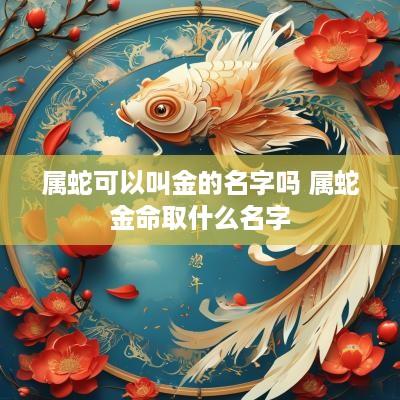 属蛇可以叫金的名字吗 属蛇金命取什么名字