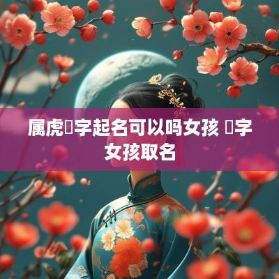 属虎燊字起名可以吗女孩 燊字女孩取名