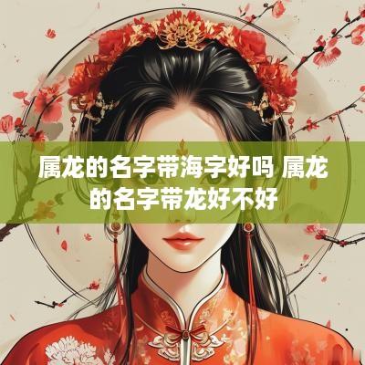 属龙的名字带海字好吗 属龙的名字带龙好不好