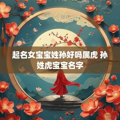 起名女宝宝姓孙好吗属虎 孙姓虎宝宝名字