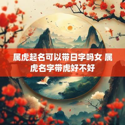 属虎起名可以带日字吗女 属虎名字带虎好不好