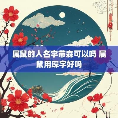 属鼠的人名字带森可以吗 属鼠用琛字好吗