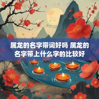 属龙的名字带词好吗 属龙的名字带上什么字的比较好