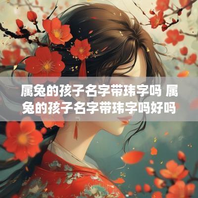 属兔的孩子名字带玮字吗 属兔的孩子名字带玮字吗好吗