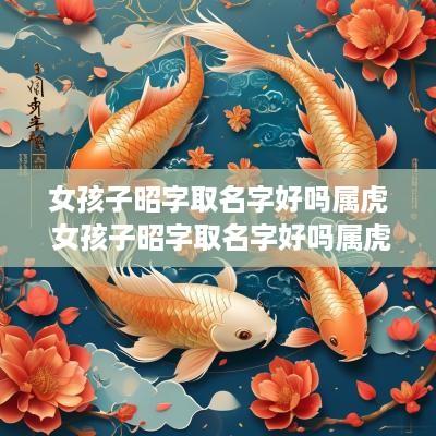 女孩子昭字取名字好吗属虎 女孩子昭字取名字好吗属虎的