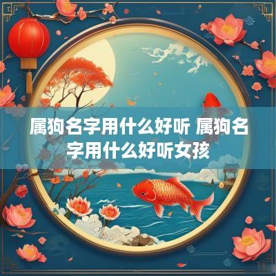 属狗名字用什么好听 属狗名字用什么好听女孩