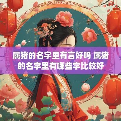 属猪的名字里有言好吗 属猪的名字里有哪些字比较好