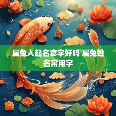 属兔人起名彦字好吗 属兔姓名常用字