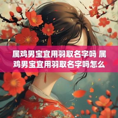属鸡男宝宜用羽取名字吗 属鸡男宝宜用羽取名字吗怎么取