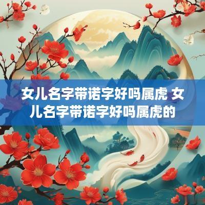 女儿名字带诺字好吗属虎 女儿名字带诺字好吗属虎的