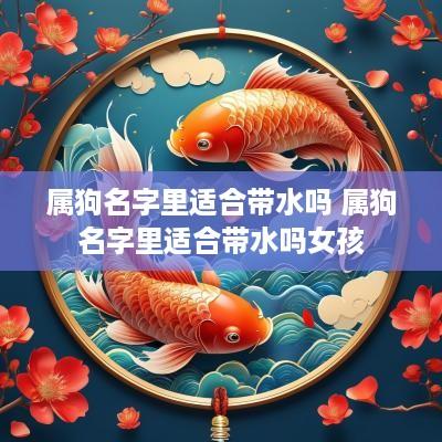 属狗名字里适合带水吗 属狗名字里适合带水吗女孩