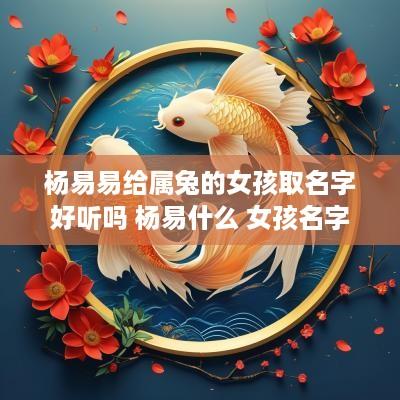 杨易易给属兔的女孩取名字好听吗 杨易什么 女孩名字