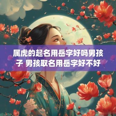 属虎的起名用岳字好吗男孩子 男孩取名用岳字好不好