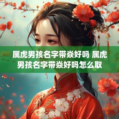属虎男孩名字带焱好吗 属虎男孩名字带焱好吗怎么取