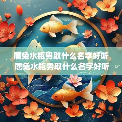 属兔水瓶男取什么名字好听 属兔水瓶男取什么名字好听又霸气