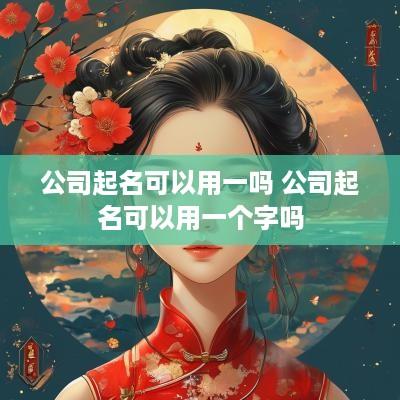 公司起名可以用一吗 公司起名可以用一个字吗
