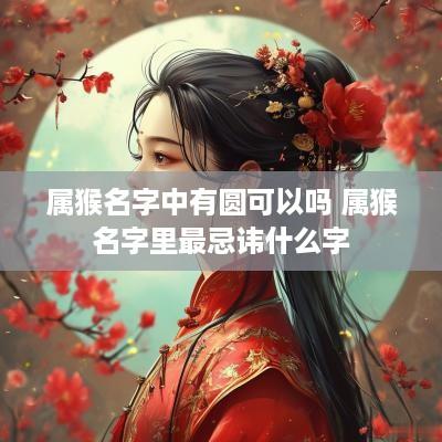 属猴名字中有圆可以吗 属猴名字里最忌讳什么字