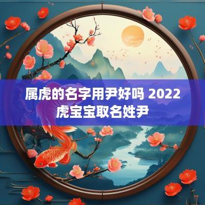 属虎的名字用尹好吗 2025虎宝宝取名姓尹