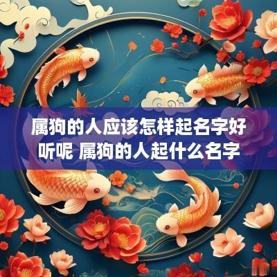 属狗的人应该怎样起名字好听呢 属狗的人起什么名字