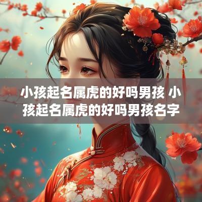 小孩起名属虎的好吗男孩 小孩起名属虎的好吗男孩名字