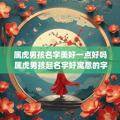 属虎男孩名字美好一点好吗 属虎男孩起名字好寓意的字