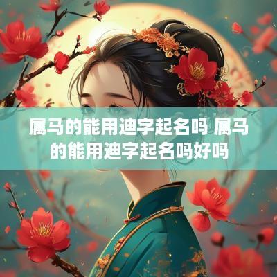 属马的能用迪字起名吗 属马的能用迪字起名吗好吗