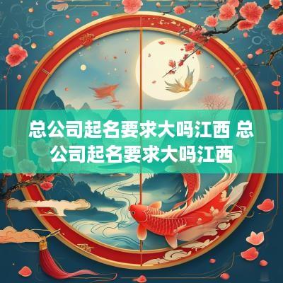 总公司起名要求大吗江西 总公司起名要求大吗江西