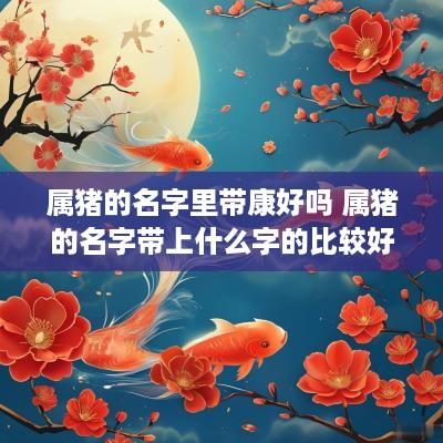 属猪的名字里带康好吗 属猪的名字带上什么字的比较好
