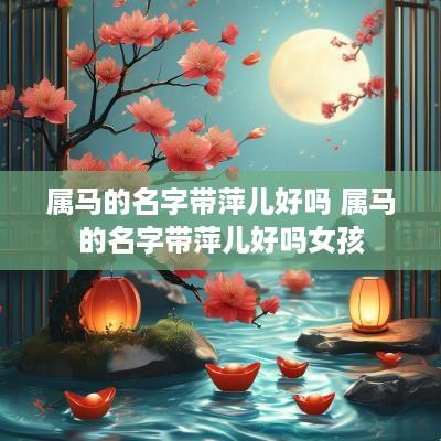 属马的名字带萍儿好吗 属马的名字带萍儿好吗女孩