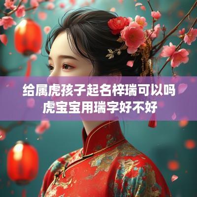 给属虎孩子起名梓瑞可以吗 虎宝宝用瑞字好不好