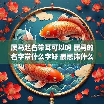 属马起名带耳可以吗 属马的名字带什么字好 最忌讳什么