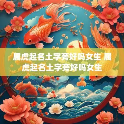 属虎起名土字旁好吗女生 属虎起名土字旁好吗女生