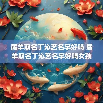 属羊取名丁沁艺名字好吗 属羊取名丁沁艺名字好吗女孩