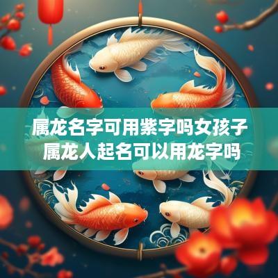 属龙名字可用紫字吗女孩子 属龙人起名可以用龙字吗
