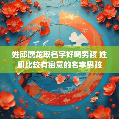 姓邱属龙取名字好吗男孩 姓邱比较有寓意的名字男孩