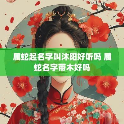 属蛇起名字叫沐阳好听吗 属蛇名字带木好吗