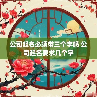 公司起名必须带三个字吗 公司起名要求几个字