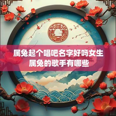 属兔起个唱吧名字好吗女生 属兔的歌手有哪些